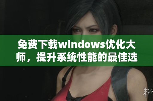 免费下载windows优化大师，提升系统性能的最佳选择