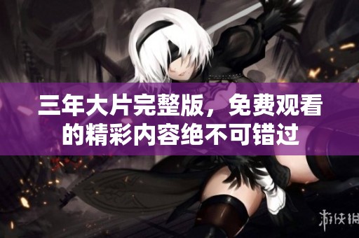 三年大片完整版，免费观看的精彩内容绝不可错过