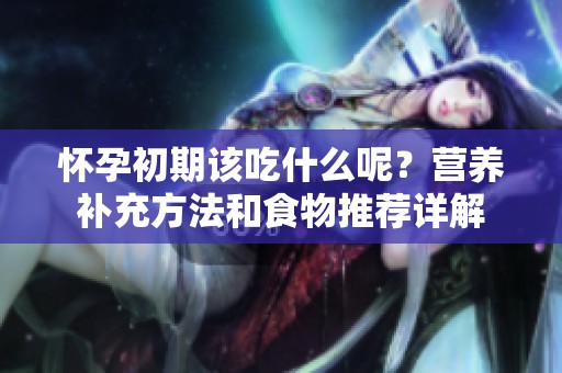 怀孕初期该吃什么呢？营养补充方法和食物推荐详解