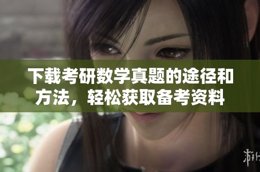 下载考研数学真题的途径和方法，轻松获取备考资料
