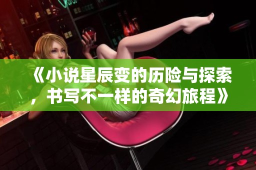 《小说星辰变的历险与探索，书写不一样的奇幻旅程》