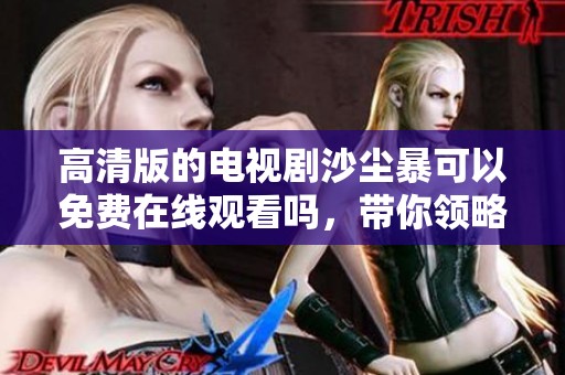 高清版的电视剧沙尘暴可以免费在线观看吗，带你领略精彩剧情和震撼场面！