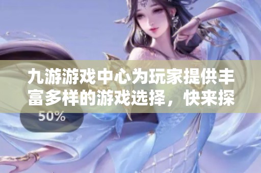 九游游戏中心为玩家提供丰富多样的游戏选择，快来探索一下吧！