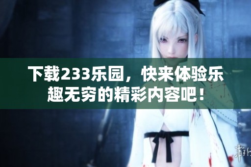 下载233乐园，快来体验乐趣无穷的精彩内容吧！