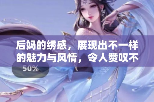 后妈的绣感，展现出不一样的魅力与风情，令人赞叹不已