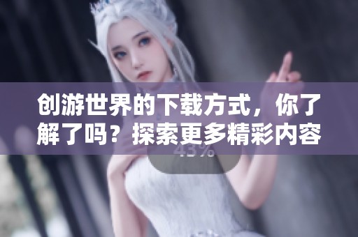 创游世界的下载方式，你了解了吗？探索更多精彩内容，尽在创游世界下载中！
