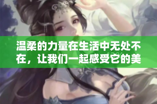 温柔的力量在生活中无处不在，让我们一起感受它的美好与温暖