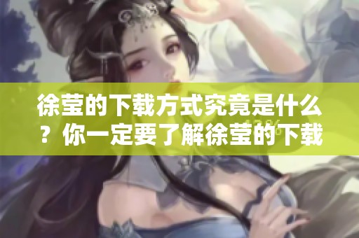 徐莹的下载方式究竟是什么？你一定要了解徐莹的下载技巧和方法。