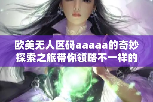 欧美无人区码aaaaa的奇妙探索之旅带你领略不一样的风景与体验