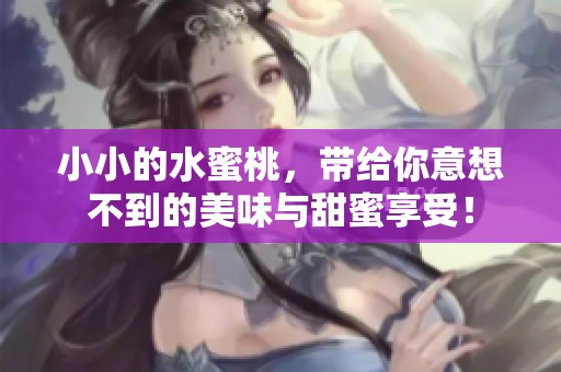 小小的水蜜桃，带给你意想不到的美味与甜蜜享受！