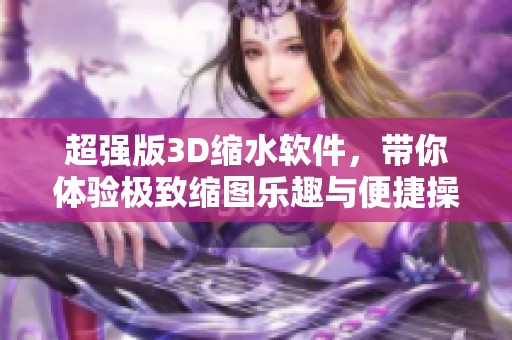 超强版3D缩水软件，带你体验极致缩图乐趣与便捷操作