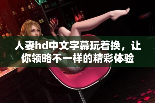 人妻hd中文字幕玩着换，让你领略不一样的精彩体验