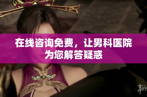 在线咨询免费，让男科医院为您解答疑惑