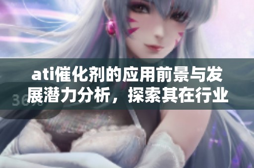 ati催化剂的应用前景与发展潜力分析，探索其在行业中的重要作用