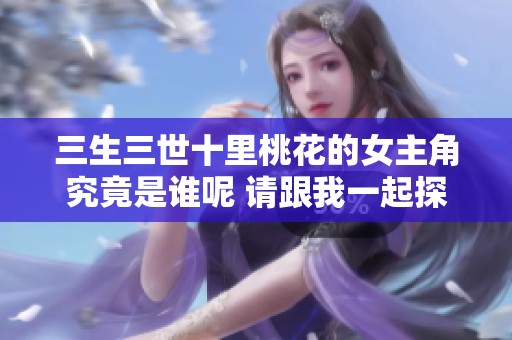 三生三世十里桃花的女主角究竟是谁呢 请跟我一起探讨一下吧