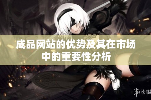 成品网站的优势及其在市场中的重要性分析
