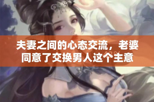 夫妻之间的心态交流，老婆同意了交换男人这个主意