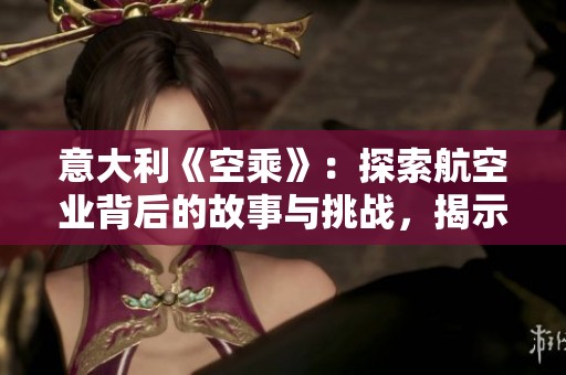 意大利《空乘》：探索航空业背后的故事与挑战，揭示乘务员的真实生活