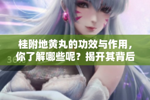 桂附地黄丸的功效与作用，你了解哪些呢？揭开其背后的秘密与优势