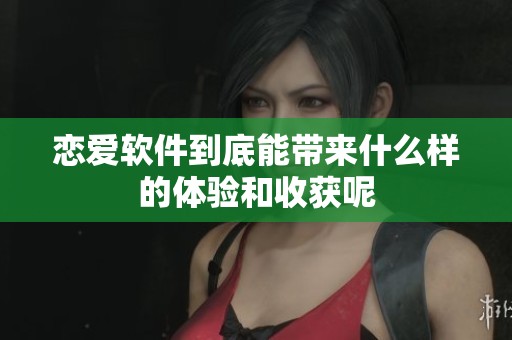 恋爱软件到底能带来什么样的体验和收获呢