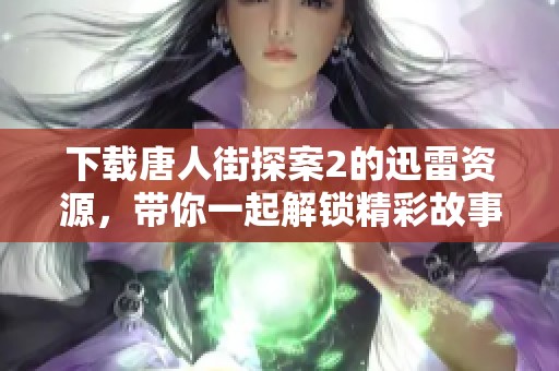 下载唐人街探案2的迅雷资源，带你一起解锁精彩故事！