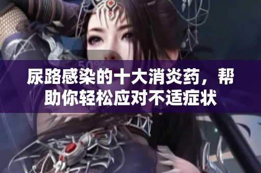 尿路感染的十大消炎药，帮助你轻松应对不适症状
