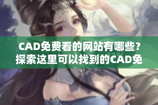 CAD免费看的网站有哪些？探索这里可以找到的CAD免费资源。