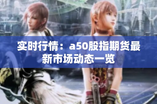 实时行情：a50股指期货最新市场动态一览