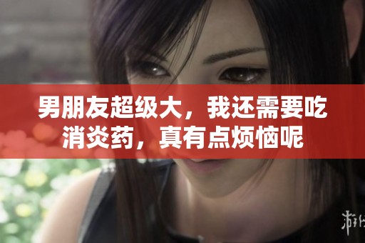 男朋友超级大，我还需要吃消炎药，真有点烦恼呢