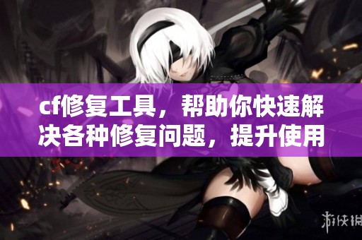 cf修复工具，帮助你快速解决各种修复问题，提升使用效率