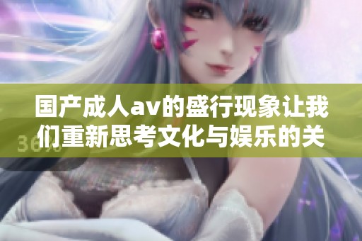 国产****的盛行现象让我们重新思考文化与娱乐的关系