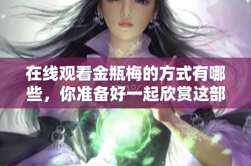 在线观看金瓶梅的方式有哪些，你准备好一起欣赏这部经典了吗