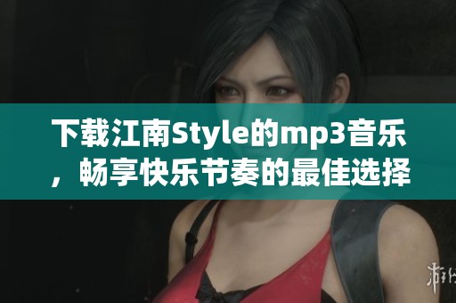下载江南Style的mp3音乐，畅享快乐节奏的最佳选择