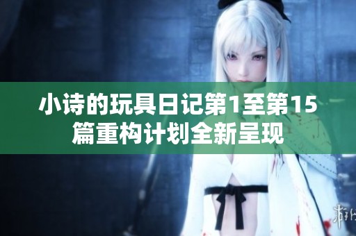 小诗的玩具日记第1至第15篇重构计划全新呈现