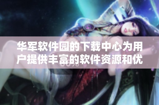 华军软件园的下载中心为用户提供丰富的软件资源和优质的下载体验
