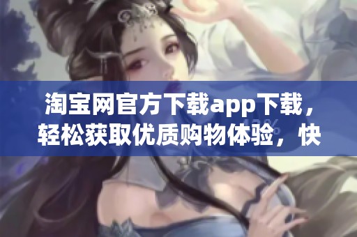 淘宝网官方下载app下载，轻松获取优质购物体验，快来体验吧