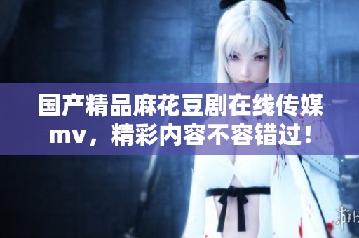 ****麻花豆剧在线传媒mv，精彩内容不容错过！