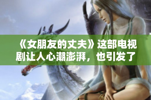 《女朋友的丈夫》这部电视剧让人心潮澎湃，也引发了众多情感思考