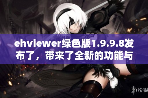 ehviewer绿色版1.9.9.8发布了，带来了全新的功能与优化体验