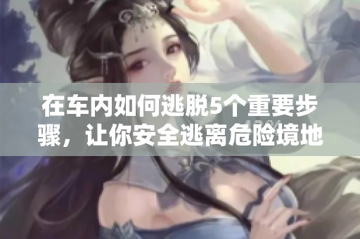 在车内如何逃脱5个重要步骤，让你安全逃离危险境地