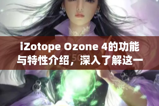 iZotope Ozone 4的功能与特性介绍，深入了解这一强大音频插件的魅力所在