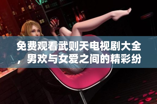 免费观看武则天电视剧大全，男欢与女爱之间的精彩纷呈故事