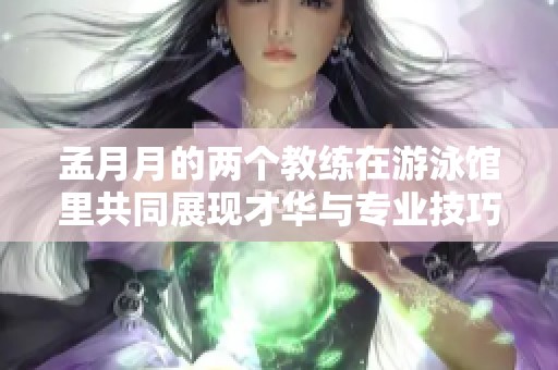 孟月月的两个教练在游泳馆里共同展现才华与专业技巧