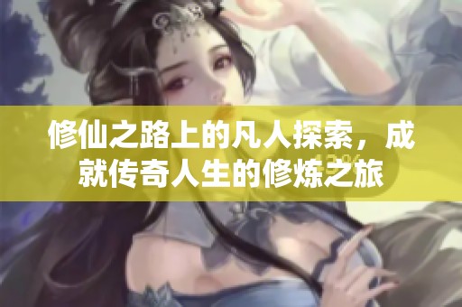 修仙之路上的凡人探索，成就传奇人生的修炼之旅
