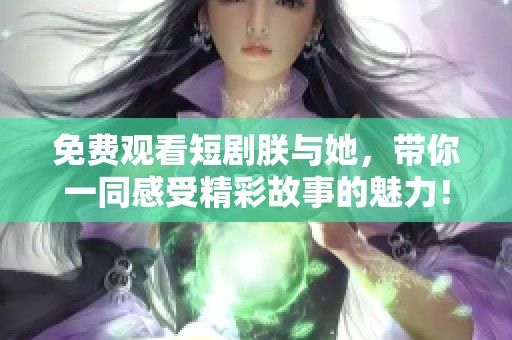 免费观看短剧朕与她，带你一同感受精彩故事的魅力！