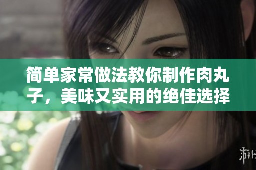 简单家常做法教你制作肉丸子，美味又实用的绝佳选择