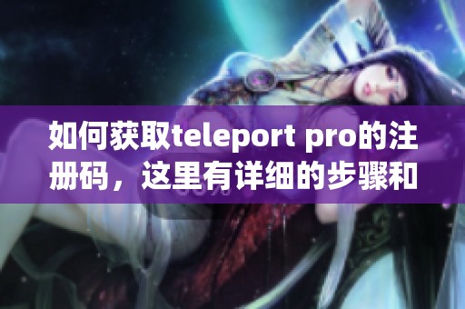 如何获取teleport pro的注册码，这里有详细的步骤和方法分享