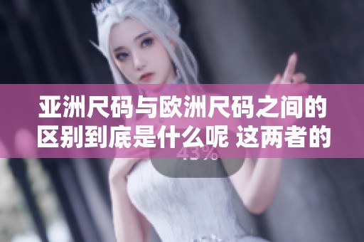 亚洲尺码与欧洲尺码之间的区别到底是什么呢 这两者的尺寸标准有何不同