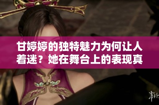 甘**的独特魅力为何让人着迷？她在舞台上的表现真是令人惊叹。