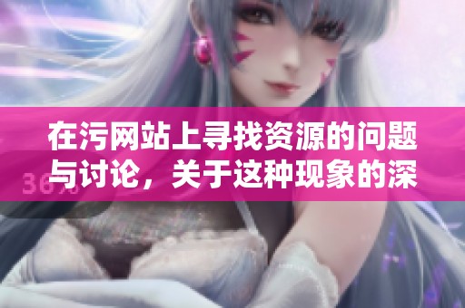 在污网站上寻找资源的问题与讨论，关于这种现象的深层次解析